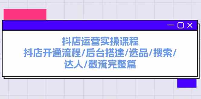 抖店运营实操课程：抖店开通流程/后台搭建/选品/搜索/达人/截流完整篇-泡芙轻资产网创