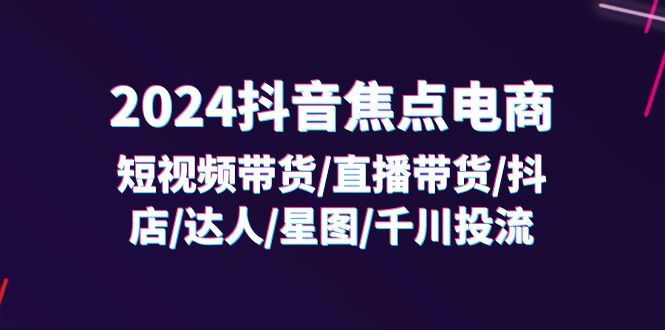 （11794期）2024抖音-焦点电商：短视频带货/直播带货/抖店/达人/星图/千川投流/32节课-泡芙轻资产网创