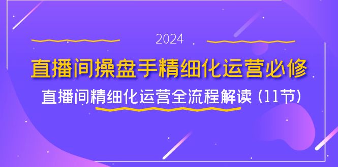 （11796期）直播间-操盘手精细化运营必修，直播间精细化运营全流程解读 (11节)-泡芙轻资产网创