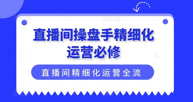 直播间操盘手精细化运营必修，直播间精细化运营全流程解读-泡芙轻资产网创