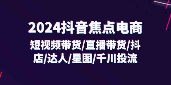 2024抖音焦点电商：短视频带货/直播带货/抖店/达人/星图/千川投流/32节课-泡芙轻资产网创