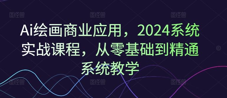 Ai绘画商业应用，2024系统实战课程，从零基础到精通系统教学-泡芙轻资产网创