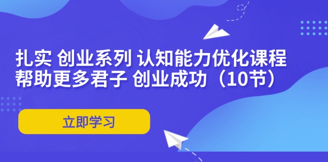 （11838期）扎实 创业系列 认知能力优化课程：帮助更多君子 创业成功（10节）-泡芙轻资产网创