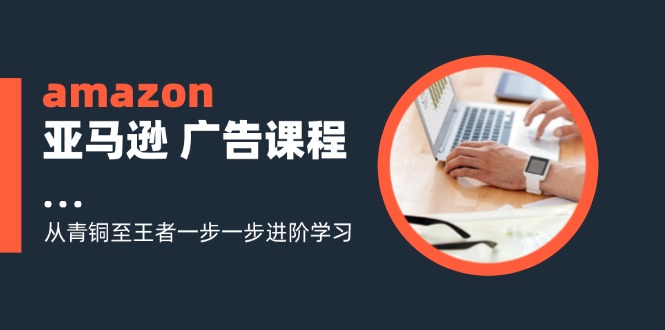 （11839期）amazon亚马逊 广告课程：从青铜至王者一步一步进阶学习（16节）-泡芙轻资产网创