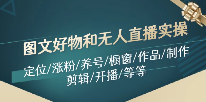 （11840期）图文好物和无人直播实操：定位/涨粉/养号/橱窗/作品/制作/剪辑/开播/等等-泡芙轻资产网创