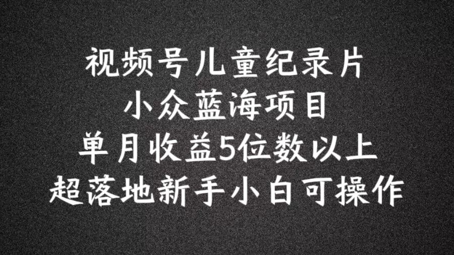 2024蓝海项目视频号儿童纪录片科普，单月收益5位数以上，新手小白可操作【揭秘】-泡芙轻资产网创