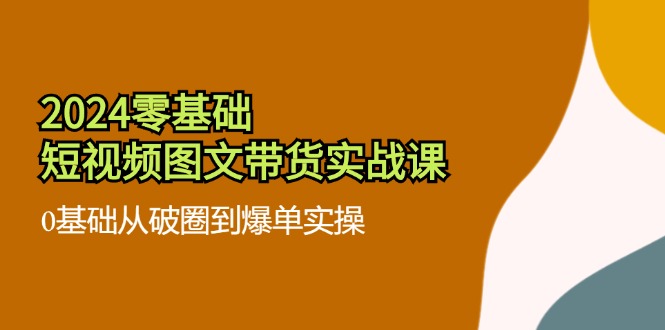 2024零基础短视频图文带货实战课：0基础从破圈到爆单实操（36节）-泡芙轻资产网创