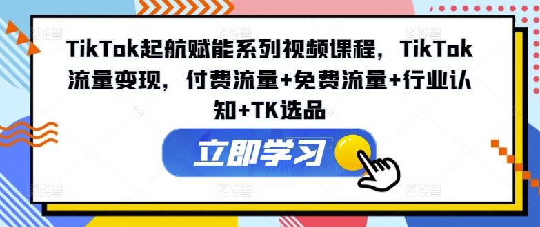 TikTok起航赋能系列视频课程，TikTok流量变现，付费流量+免费流量+行业认知+TK选品-泡芙轻资产网创