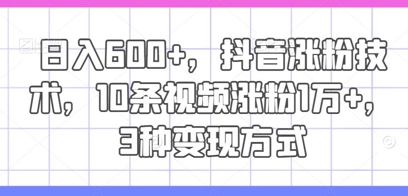 日入600+，抖音涨粉技术，10条视频涨粉1万+，3种变现方式【揭秘】-泡芙轻资产网创