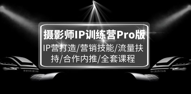 （11899期）摄影师IP训练营Pro版，IP营打造/营销技能/流量扶持/合作内推/全套课程-泡芙轻资产网创