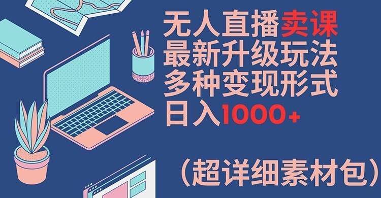无人直播卖课最新升级玩法，多种变现形式，日入1000+(超详细素材包)【揭秘】-泡芙轻资产网创
