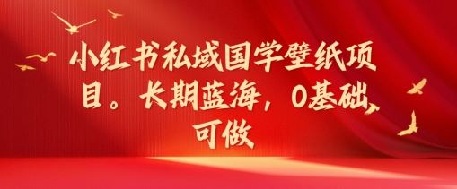 小红书私域国学壁纸项目，长期蓝海，0基础可做【揭秘】-泡芙轻资产网创