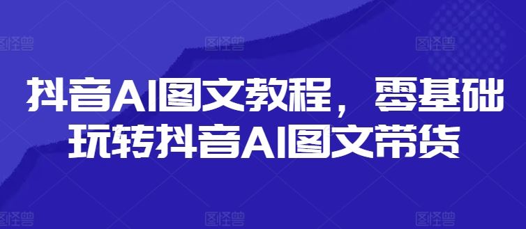 抖音AI图文教程，零基础玩转抖音AI图文带货-泡芙轻资产网创