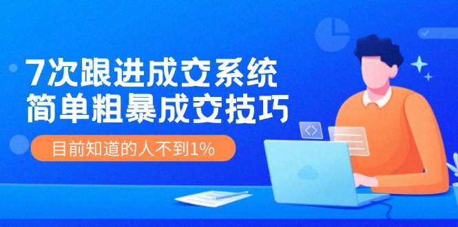 《7次跟进成交系统》简单粗暴的成交技巧，目前不到1%的人知道！-泡芙轻资产网创