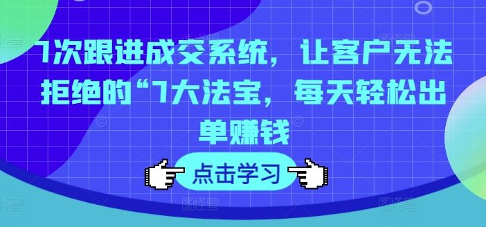 7次跟进成交系统，让客户无法拒绝的“7大法宝，每天轻松出单赚钱-泡芙轻资产网创