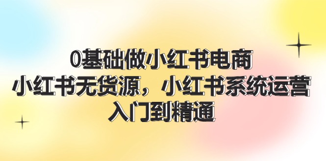 0基础做小红书电商，小红书无货源系统运营，入门到精通 (70节)-泡芙轻资产网创