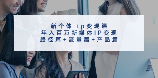 （11971期）新个体 ip变现课，年入百万新媒体IP变现，路径篇+流量篇+产品篇-泡芙轻资产网创