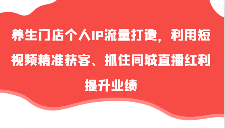 养生门店个人IP流量打造，利用短视频精准获客、抓住同城直播红利提升业绩（57节）-泡芙轻资产网创