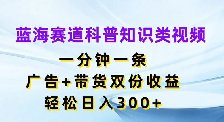 蓝海赛道科普知识类视频，一分钟一条，广告+带货双份收益，轻松日入300+【揭秘】-泡芙轻资产网创