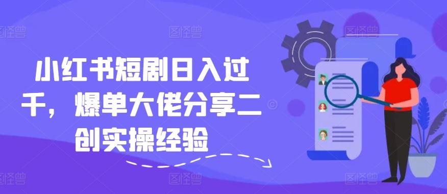 小红书短剧日入过千，爆单大佬分享二创实操经验-泡芙轻资产网创