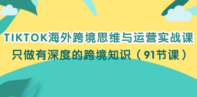 （12010期）TIKTOK海外跨境思维与运营实战课，只做有深度的跨境知识（91节课）-泡芙轻资产网创