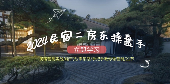 （12013期）2024民宿二房东操盘手 民宿营销实战/纯干货/零忽悠/手把手教你做营销/21节-泡芙轻资产网创