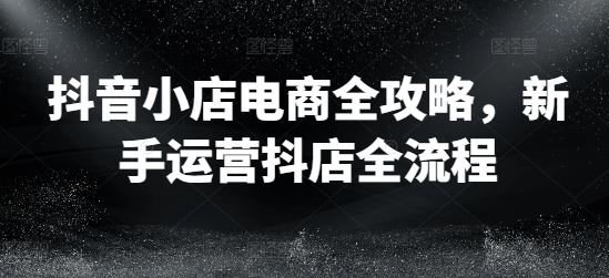 抖音小店电商全攻略，新手运营抖店全流程-泡芙轻资产网创