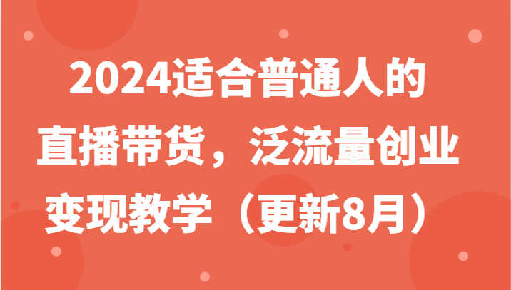 2024适合普通人的直播带货，泛流量创业变现教学（更新8月）-泡芙轻资产网创