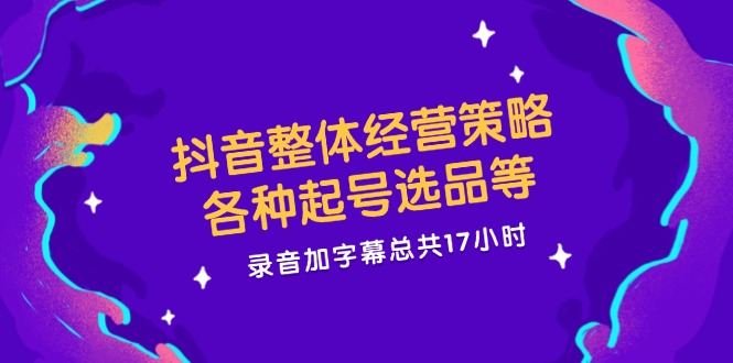 抖音整体经营策略，各种起号选品等，录音加字幕总共17小时-泡芙轻资产网创