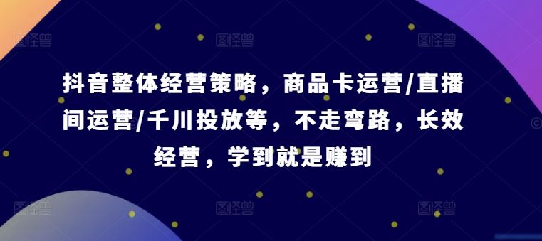 抖音整体经营策略，商品卡运营/直播间运营/千川投放等，不走弯路，学到就是赚到【录音】-泡芙轻资产网创