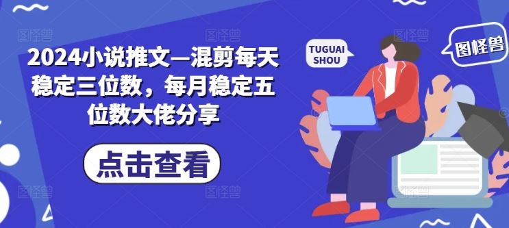 2024小说推文—混剪每天稳定三位数，每月稳定五位数大佬分享-泡芙轻资产网创