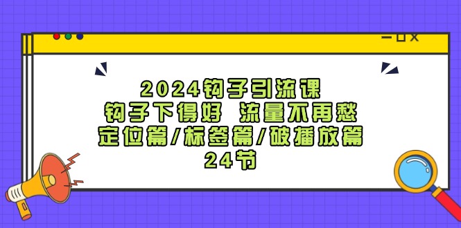 （12097期）2024钩子·引流课：钩子下得好 流量不再愁，定位篇/标签篇/破播放篇/24节-泡芙轻资产网创