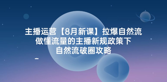 主播运营8月新课，拉爆自然流，做懂流量的主播新规政策下，自然流破圈攻略-泡芙轻资产网创
