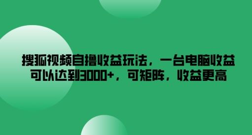 搜狐视频自撸收益玩法，一台电脑收益可以达到3k+，可矩阵，收益更高【揭秘】-泡芙轻资产网创