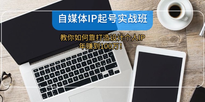 （12115期）自媒体IP-起号实战班：教你如何靠打造设计个人IP，年赚到100万！-泡芙轻资产网创