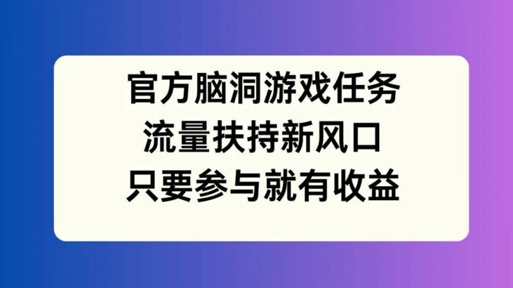 官方脑洞游戏任务，流量扶持新风口，只要参与就有收益【揭秘】-泡芙轻资产网创
