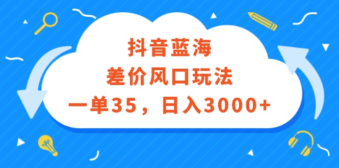 （12322期）抖音蓝海差价风口玩法，一单35，日入3000+-泡芙轻资产网创