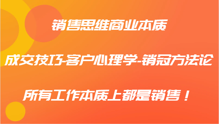 销售思维商业本质-成交技巧-客户心理学-销冠方法论，所有工作本质上都是销售！-泡芙轻资产网创