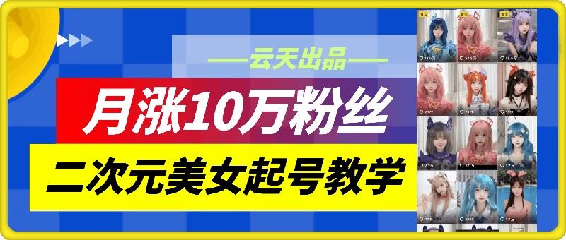 云天二次元美女起号教学，月涨10万粉丝，不判搬运-泡芙轻资产网创