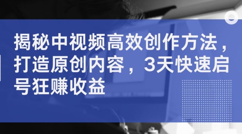 揭秘中视频高效创作方法，打造原创内容，3天快速启号狂赚收益-泡芙轻资产网创