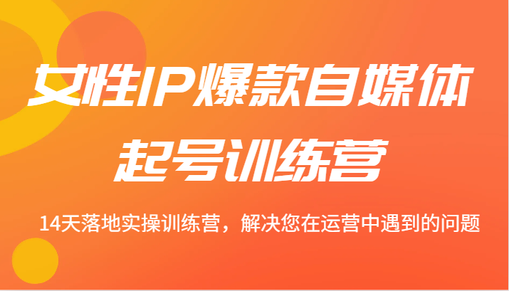 女性IP爆款自媒体起号训练营 14天落地实操训练营，解决您在运营中遇到的问题-泡芙轻资产网创