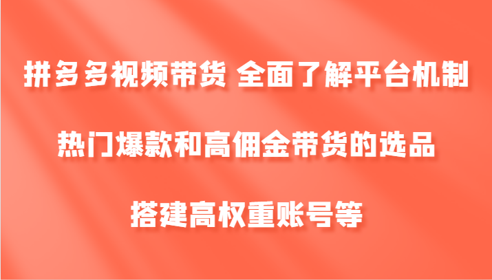 拼多多视频带货 全面了解平台机制、热门爆款和高佣金带货的选品，搭建高权重账号等-泡芙轻资产网创