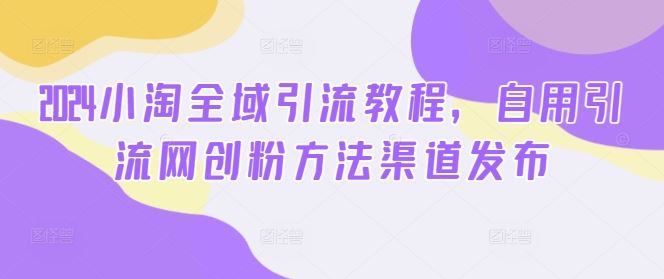 2024小淘全域引流教程，自用引流网创粉方法渠道发布-泡芙轻资产网创