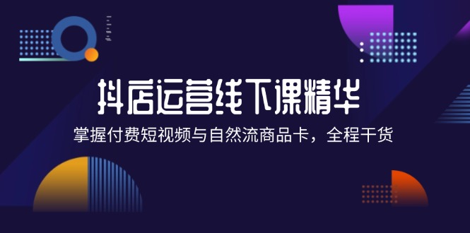 （12415期）抖店进阶线下课精华：掌握付费短视频与自然流商品卡，全程干货！-泡芙轻资产网创