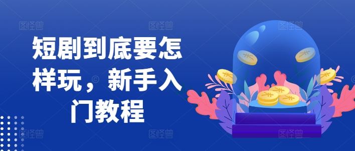 短剧到底要怎样玩，新手入门教程-泡芙轻资产网创