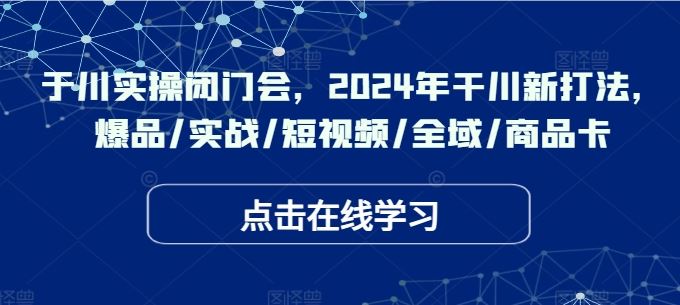 于川实操闭门会，2024年干川新打法，爆品/实战/短视频/全域/商品卡-泡芙轻资产网创