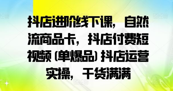 抖店进阶线下课，自然流商品卡，抖店付费短视频(单爆品)抖店运营实操，干货满满-泡芙轻资产网创
