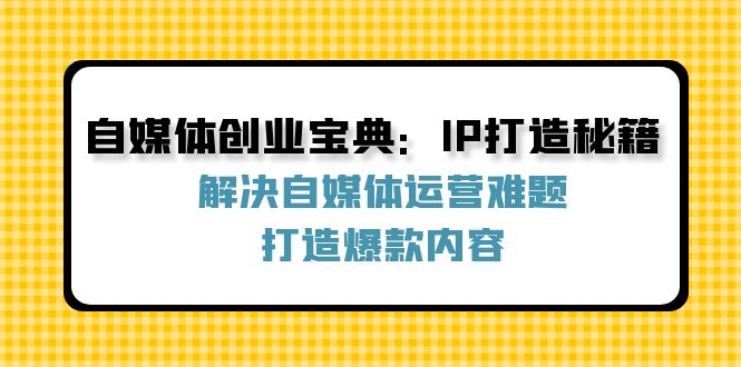 自媒体创业宝典：IP打造秘籍：解决自媒体运营难题，打造爆款内容-泡芙轻资产网创