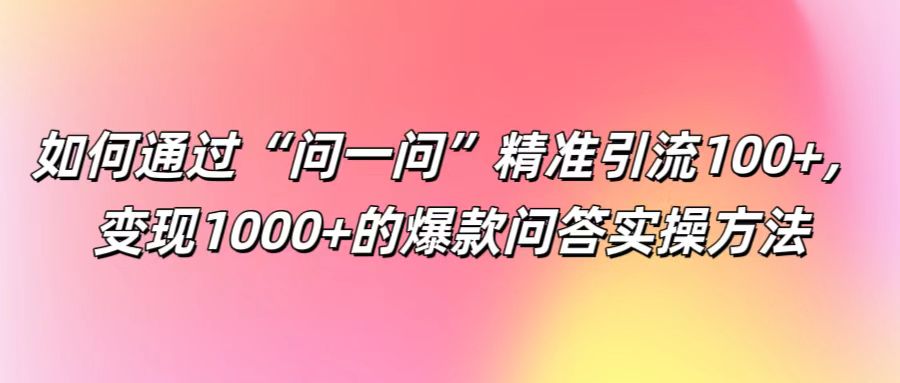 如何通过“问一问”精准引流100+， 变现1000+的爆款问答实操方法-泡芙轻资产网创