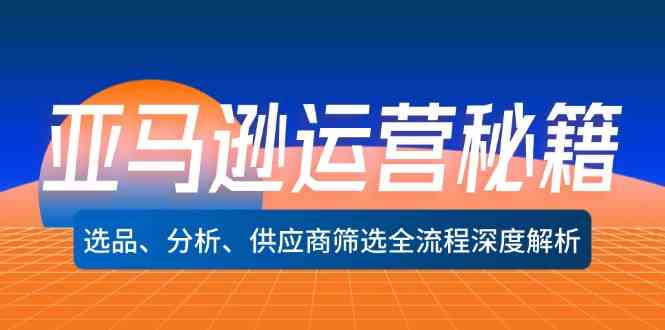 亚马逊运营秘籍：选品、分析、供应商筛选全流程深度解析-泡芙轻资产网创